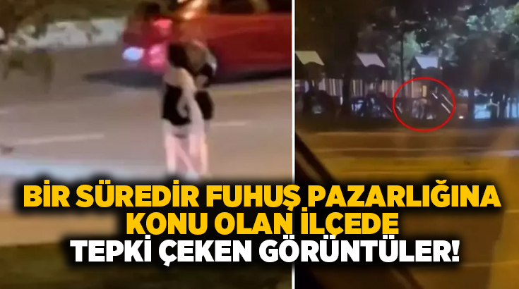 Uzun süredir fuhuş pazarlığına konu olan ilçede tepki çeken görüntüler!