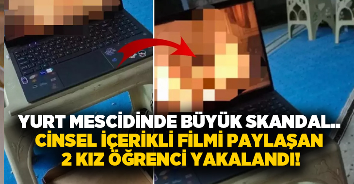 Yurt mescidinde büyük skandal.. Cinsel içerikli filmi paylaşan 2 kız öğrenci yakalandı!
