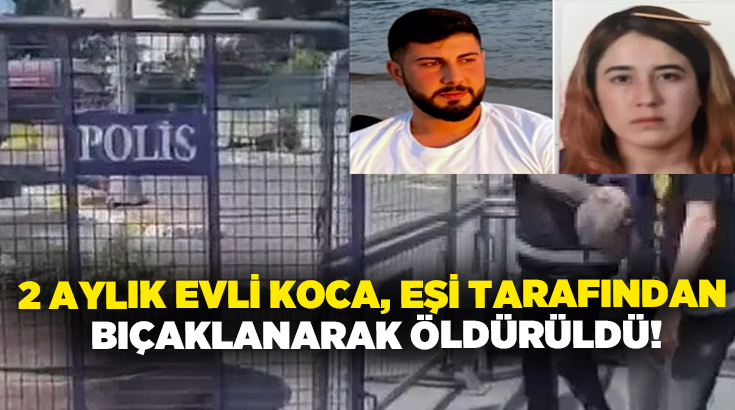 2 aylık evli koca, eşi tarafından bıçaklanarak öldürüldü!