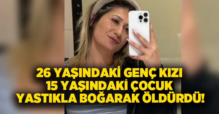 26 yaşındaki genç kızı 15 yaşındaki çocuk yastıkla boğarak öldürdü!