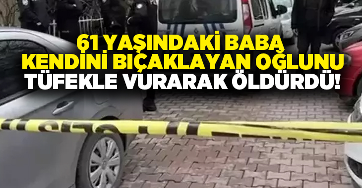 61 yaşındaki baba kendini bıçaklayan oğlu tüfekle vurarak öldürdü!