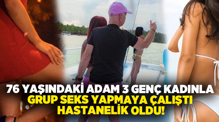 76 yaşındaki adam 3 genç kadınla grup seks yapmaya çalıştı hastanelik oldu!