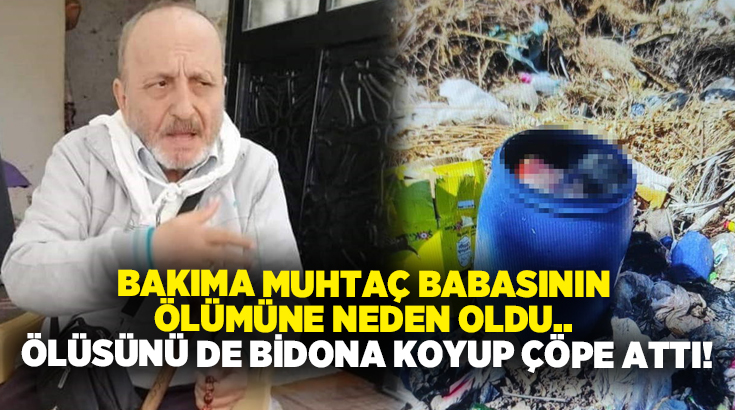 Bakıma muhtaç babasının ölümüne neden oldu.. Ölüsünü de bidona koyup çöpe attı!