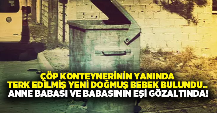 Çöp konteynerinin yanında terk edilmiş yeni doğmuş bebek bulundu.. Anne babası ve babasının eşi gözaltında!