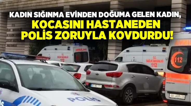 Kadın sığınma evinden doğuma gelen kadın, kocasını hastaneden polis zoruyla kovdurdu!