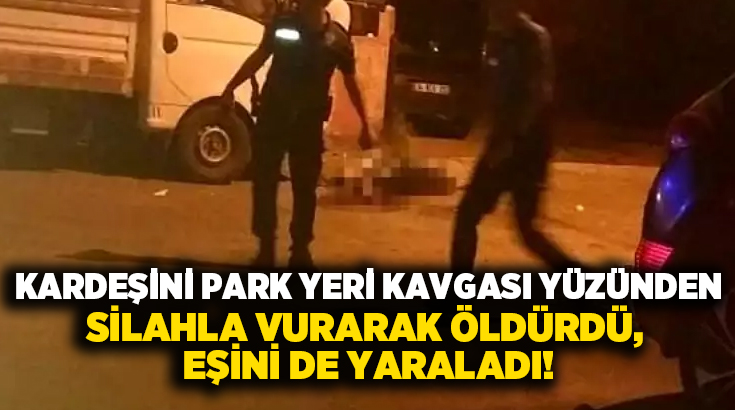 Kardeşini park yeri kavgası yüzünden silahla vurarak öldürdü, eşini de yaraladı!