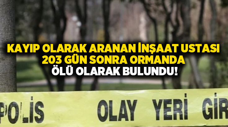 Kayıp olarak aranan inşaat ustası 203 gün sonra ormanda ölü olarak bulundu!