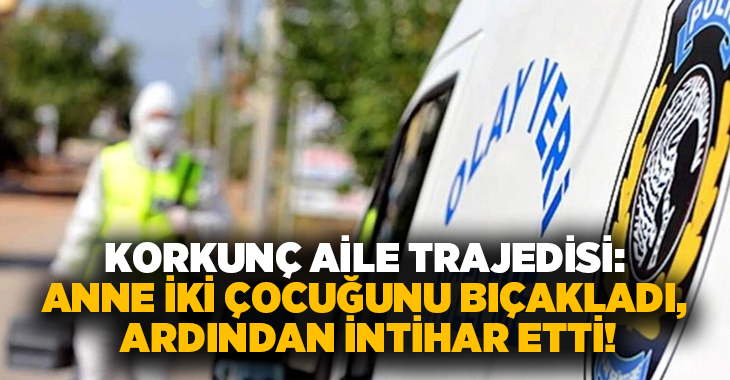 Korkunç aile trajedisi: Anne iki çocuğunu bıçakladı, ardından intihar etti!