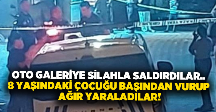 Oto galeriye silahla saldırdılar.. 8 yaşındaki çocuğu başından vurup ağır yaraladılar!