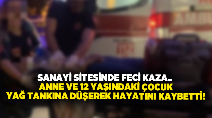 Sanayi sitesinde feci kaza.. Anne ve 12 yaşındaki çocuk yağ tankına düşerek hayatını kaybetti!
