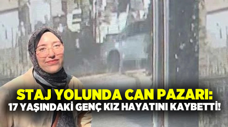 Staj yolunda can pazarı: 17 yaşındaki genç kız hayatını kaybetti!