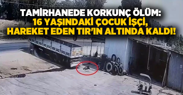 Tamirhanede korkunç ölüm: 16 yaşındaki çocuk işçi, hareket eden TIR’ın altında kaldı!
