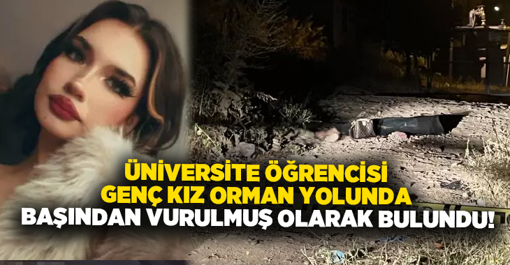 Üniversite öğrencisi genç kız orman yolunda başından vurulmuş olarak bulundu!