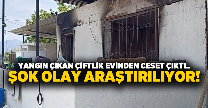 Yangın çıkan çiftlik evinden ceset çıktı.. Şok olay araştırılıyor!
