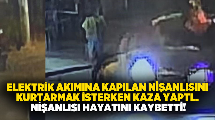 Elektrik akımına kapılan nişanlısını kurtarmak isterken kaza yaptı.. Nişanlısı hayatını kaybetti!