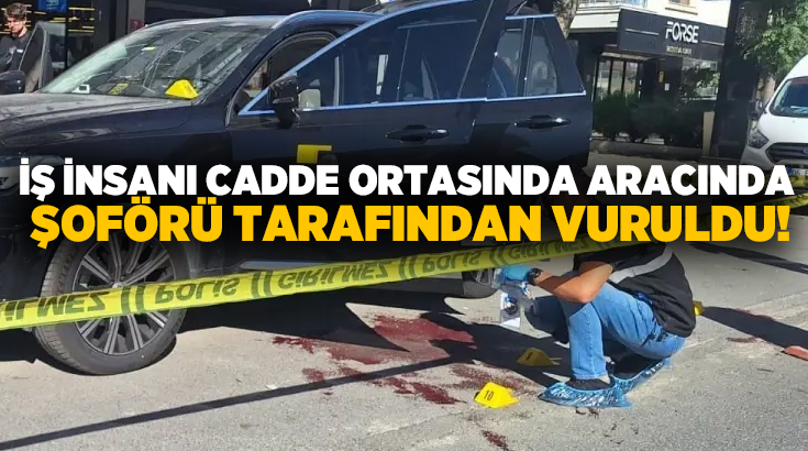 İş insanı cadde ortasında aracında şoförü tarafından vuruldu!