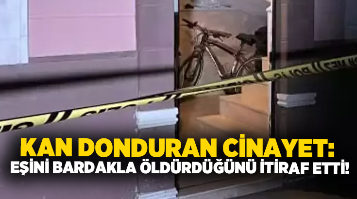Kan donduran cinayet: Eşini bardakla öldürdüğünü itiraf etti!