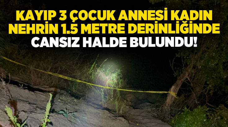 Kayıp 3 çocuk annesi kadın nehrin 1.5 metre derinliğinde cansız halde bulundu!