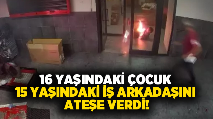 16 yaşındaki çocuk 15 yaşındaki iş arkadaşını ateşe verdi!