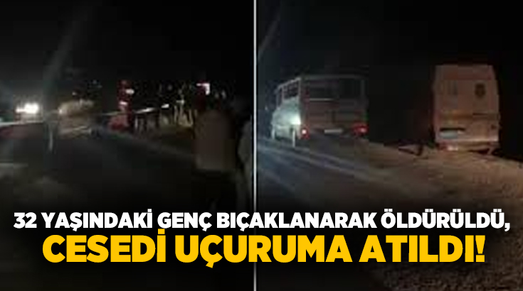 32 yaşındaki genç bıçaklanarak öldürüldü, cesedi uçuruma atıldı!