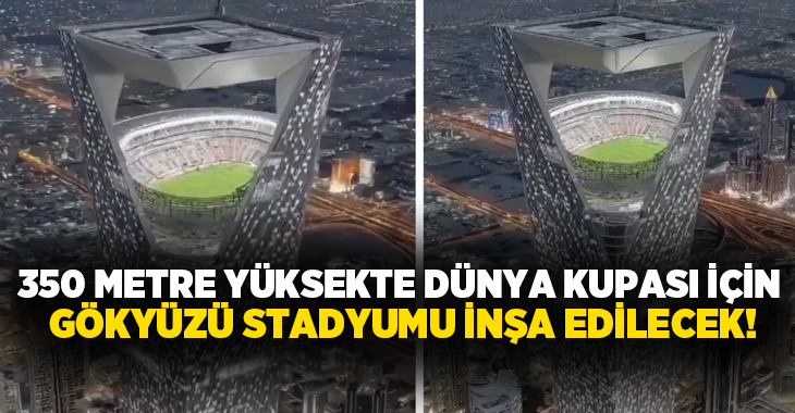 350 metre yüksekte Dünya Kupası için gökyüzü stadyumu inşa edilecek!