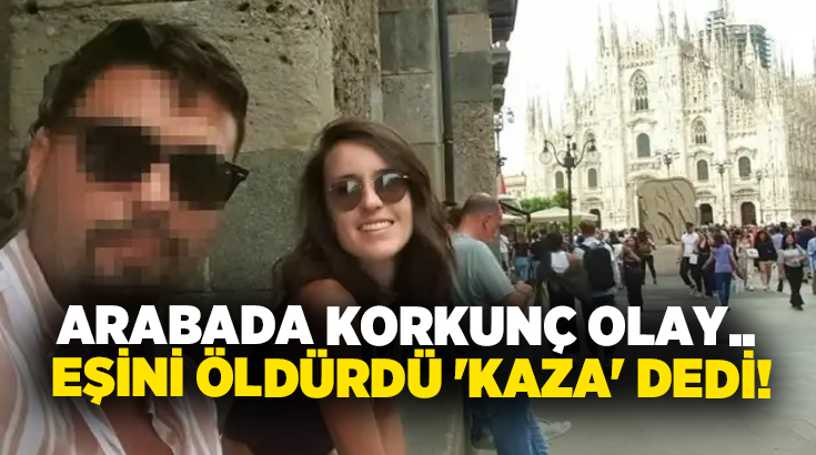 Arabada korkunç olay.. Eşini öldürdü ‘kaza’ dedi!