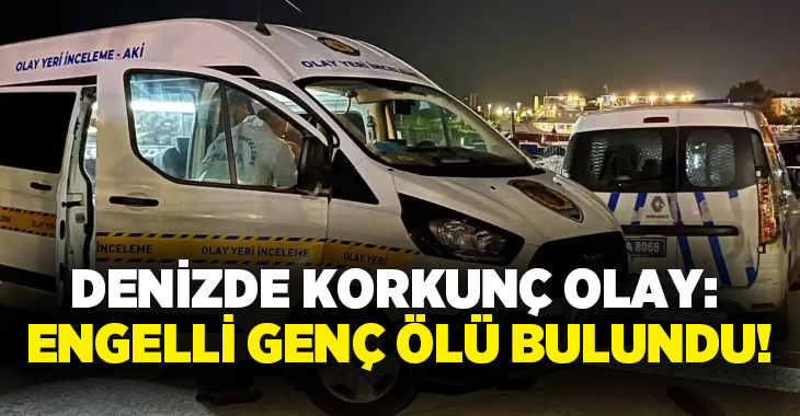 Denizde korkunç olay: Engelli genç ölü bulundu!