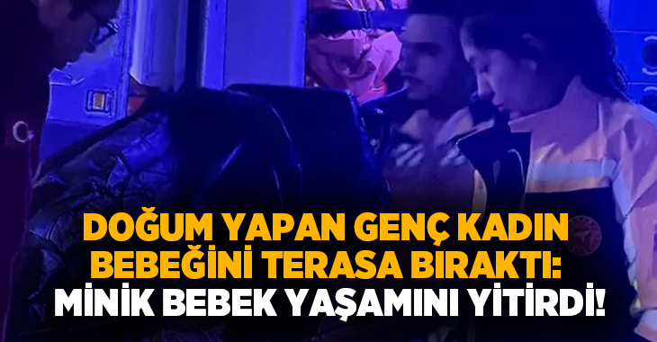 Doğum yapan genç kadın bebeğini terasa bıraktı: Minik bebek yaşamını yitirdi!