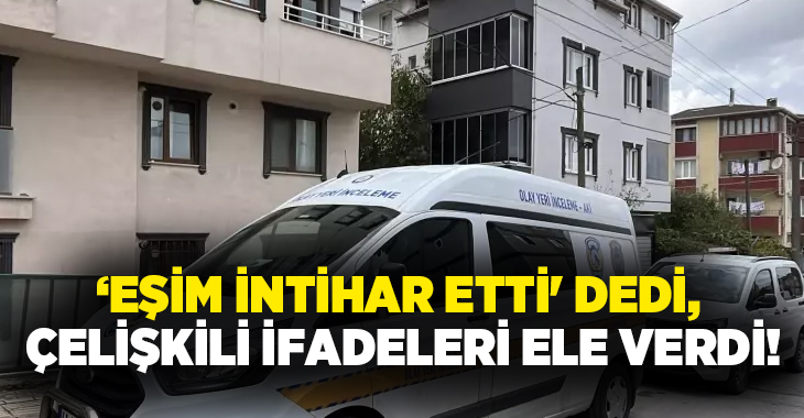 ‘Eşim intihar etti’ dedi, çelişkili ifadeleri ele verdi!