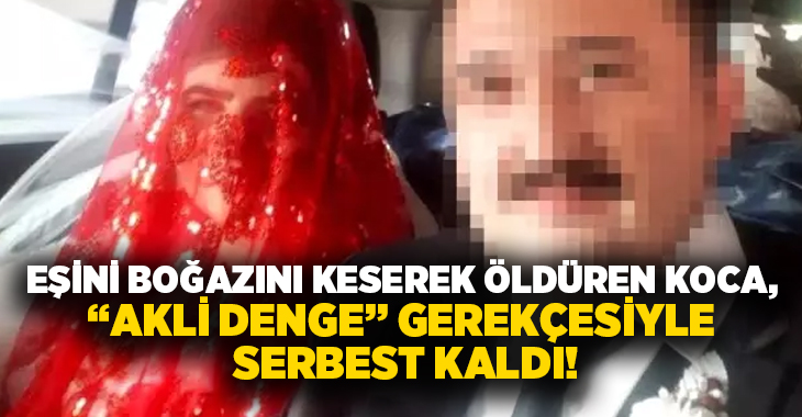 Eşini boğazını keserek öldüren koca, “Akli Denge” gerekçesiyle serbest kaldı!