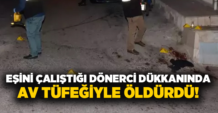 Eşini çalıştığı dönerci dükkanında av tüfeğiyle öldürdü!