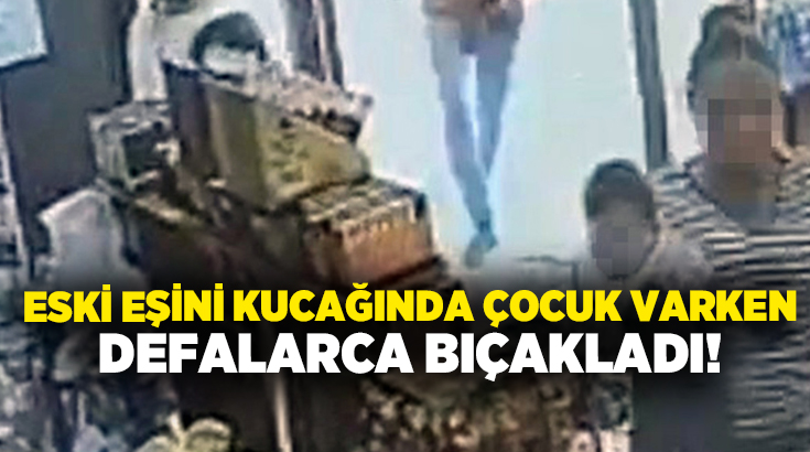 Eski eşini kucağında çocuk varken defalarca bıçakladı!