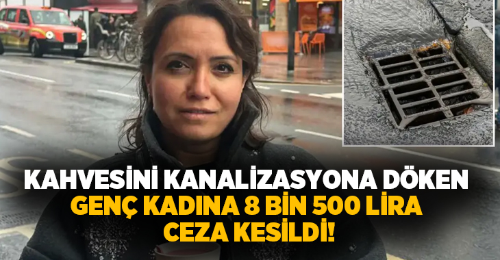 Kahvesini kanalizasyona döken genç kadına 8 bin 500 lira ceza kesildi!