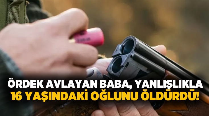 Ördek avlayan baba, yanlışlıkla 16 yaşındaki oğlunu öldürdü!