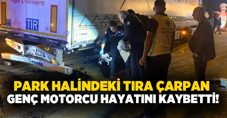 Park halindeki tıra çarpan motorcu hayatını kaybetti!