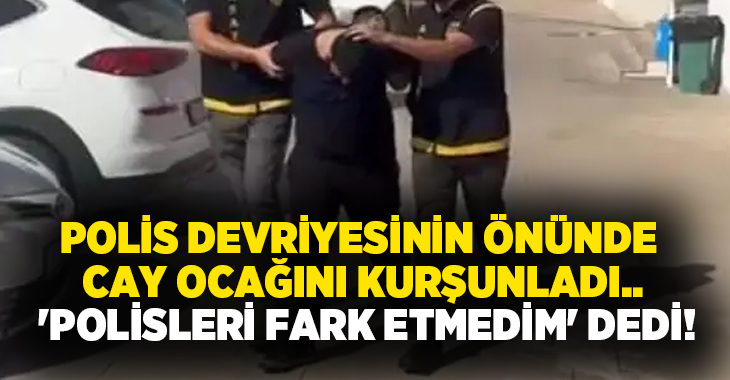 Polis devriyesinin önünde cay ocağını kurşunladı.. ‘Polisleri fark etmedim’ dedi!