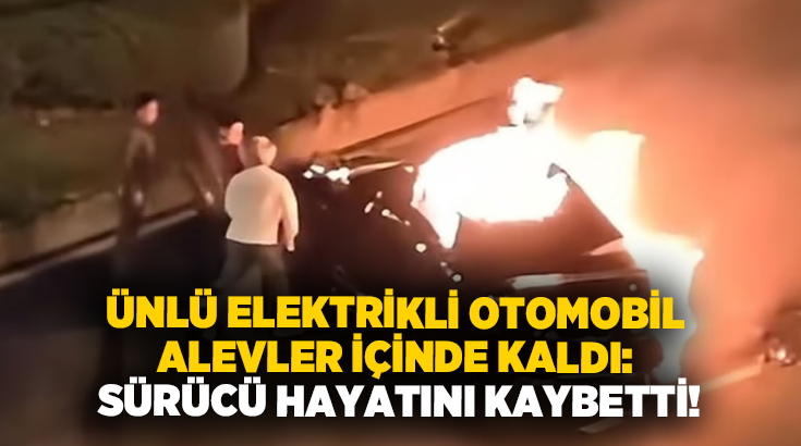Ünlü elektrikli otomobil alevler içinde kaldı: Sürücü hayatını kaybetti!
