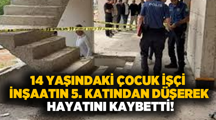 14 yaşındaki çocuk işçi inşaatın 5. katından düşerek hayatını kaybetti!