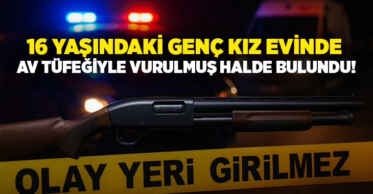 16 yaşındaki genç kız evinde av tüfeğiyle vurulmuş halde bulundu!