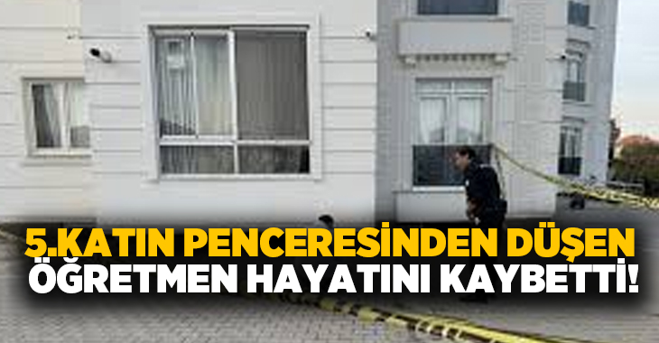 5.katın penceresinden düşen Öğretmen hayatını kaybetti!