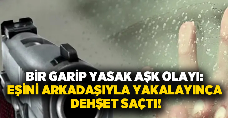 Bir garip yasak aşk olayı: Eşini arkadaşıyla yakalayınca dehşet saçtı!