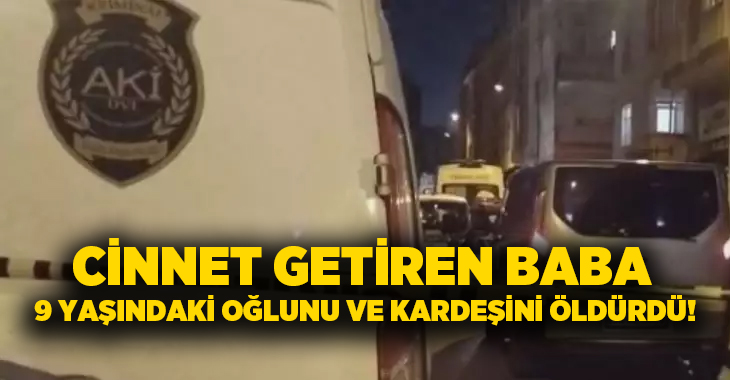 Cinnet getiren baba 9 yaşındaki oğlunu ve kardeşini öldürdü!