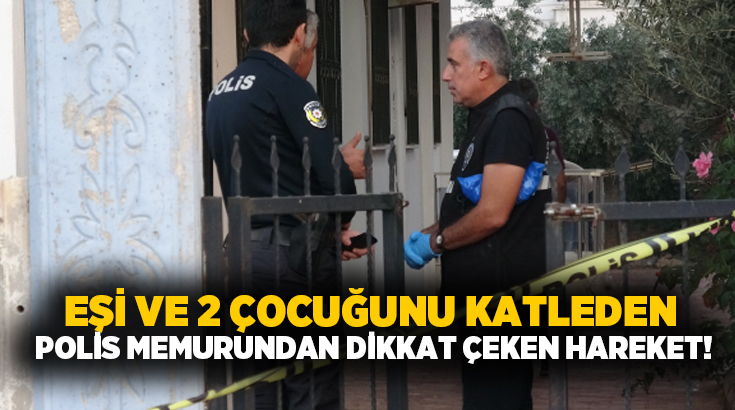 Eşi ve 2 çocuğunu katleden polis memurundan dikkat çeken hareket!