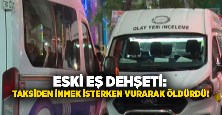 Eski eş dehşeti: Taksiden inmek isterken vurarak öldürdü!