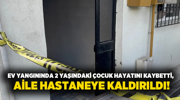 Ev yangınında 2 yaşındaki çocuk hayatını kaybetti, aile hastaneye kaldırıldı!