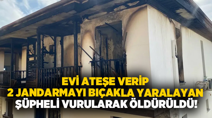 Evi ateşe verip 2 jandarmayı bıçakla yaralayan şüpheli vurularak öldürüldü!
