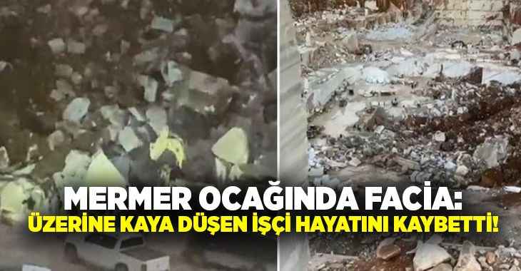 Mermer ocağında facia: Üzerine kaya düşen işçi hayatını kaybetti!