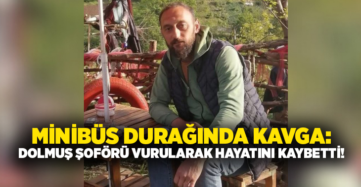 Minibüs durağında kavga: Dolmuş şoförü vurularak hayatını kaybetti!