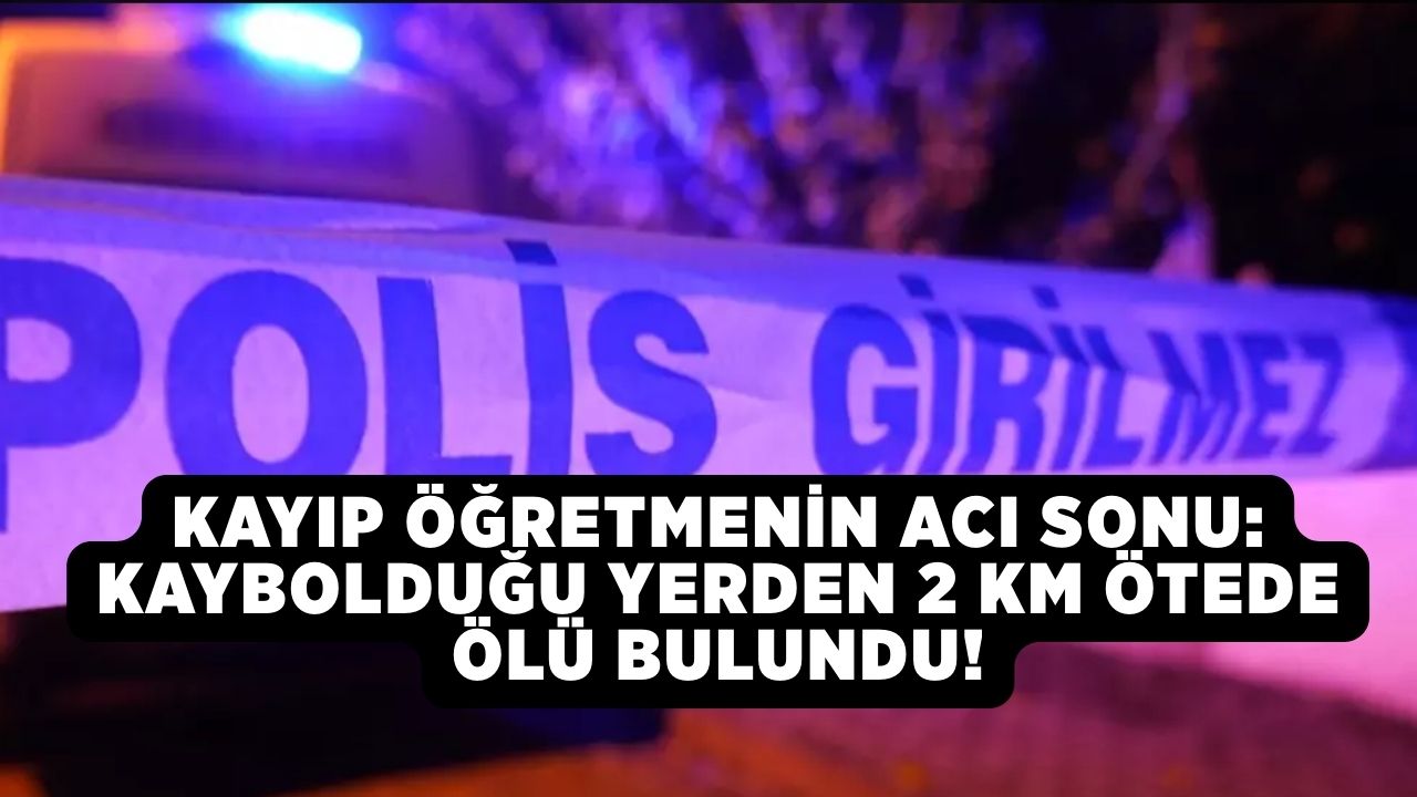Kayıp öğretmenin acı sonu: Kaybolduğu yerden 2 km ötede ölü bulundu!