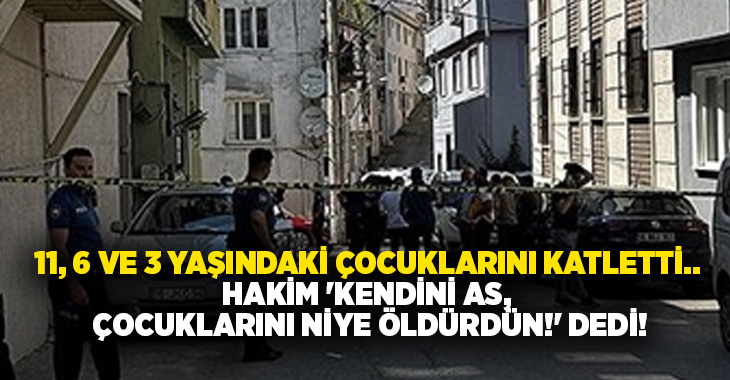 11, 6 ve 3 yaşındaki çocuklarını katletti.. Hakim ‘Kendini as, çocuklarını niye öldürdün!’ dedi!